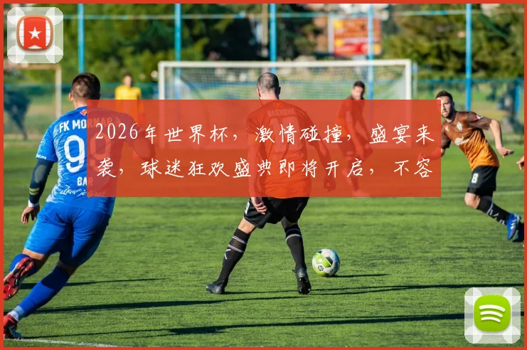 2026年世界杯，激情碰撞，盛宴来袭，球迷狂欢盛典即将开启，不容错过