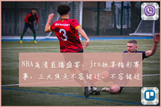 NBA高清直播盛宴，jrs独享精彩赛事，三大焦点不容错过，不容错过
