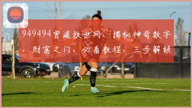 949494曾道救世网，揭秘神奇数字，财富之门，必看教程，三步解锁