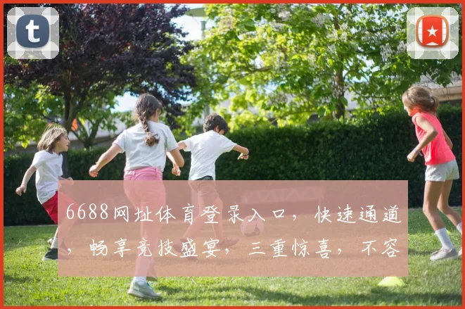 6688网址体育登录入口，快速通道，畅享竞技盛宴，三重惊喜，不容错过，立即体验