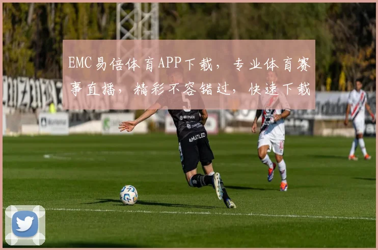 EMC易倍体育APP下载，专业体育赛事直播，精彩不容错过，快速下载体验
