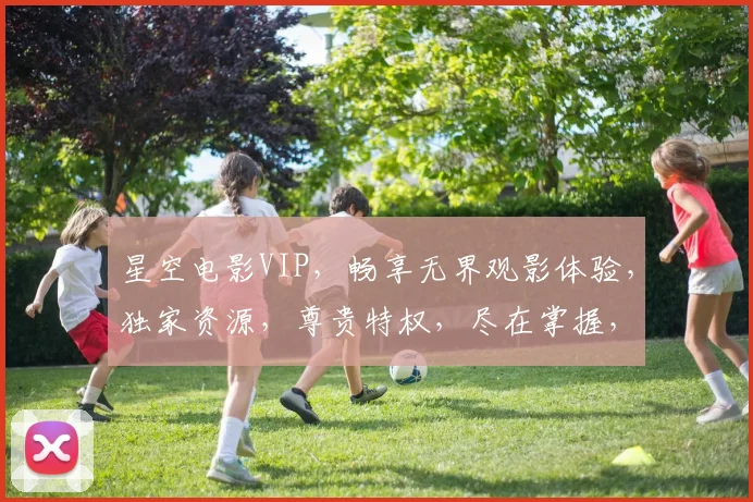 星空电影VIP，畅享无界观影体验，独家资源，尊贵特权，尽在掌握，一触即达