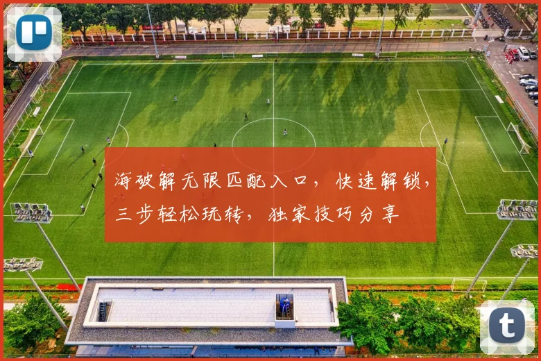 海破解无限匹配入口，快速解锁，三步轻松玩转，独家技巧分享