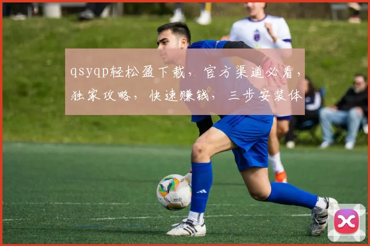 qsyqp轻松盈下载，官方渠道必看，独家攻略，快速赚钱，三步安装体验，让您赢在起点