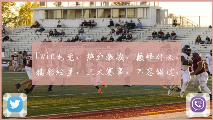 Uwin电竞，热血激战，巅峰对决，精彩纷呈，三大赛事，不容错过，邀你共享
