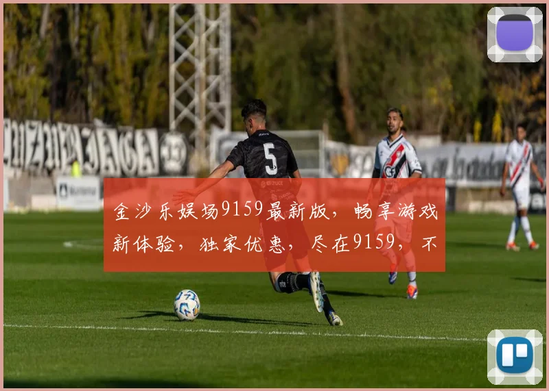 金沙乐娱场9159最新版，畅享游戏新体验，独家优惠，尽在9159，不容错过