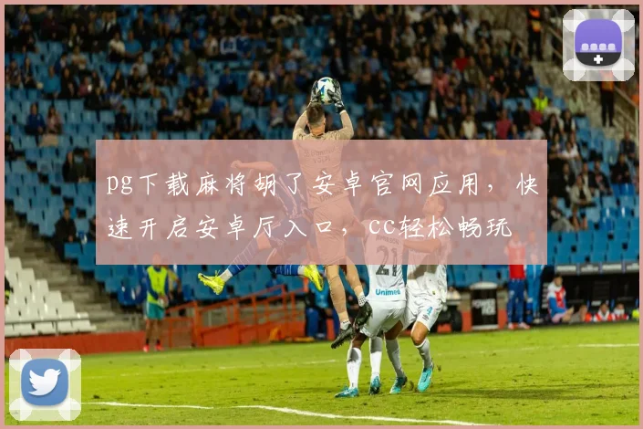 pg下载麻将胡了安卓官网应用，快速开启安卓厅入口，cc轻松畅玩