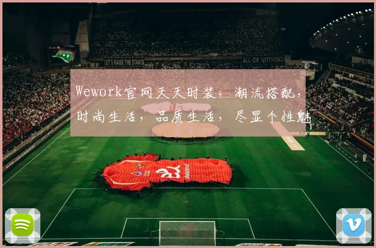 Wework官网天天时装，潮流搭配，时尚生活，品质生活，尽显个性魅力，不容错过