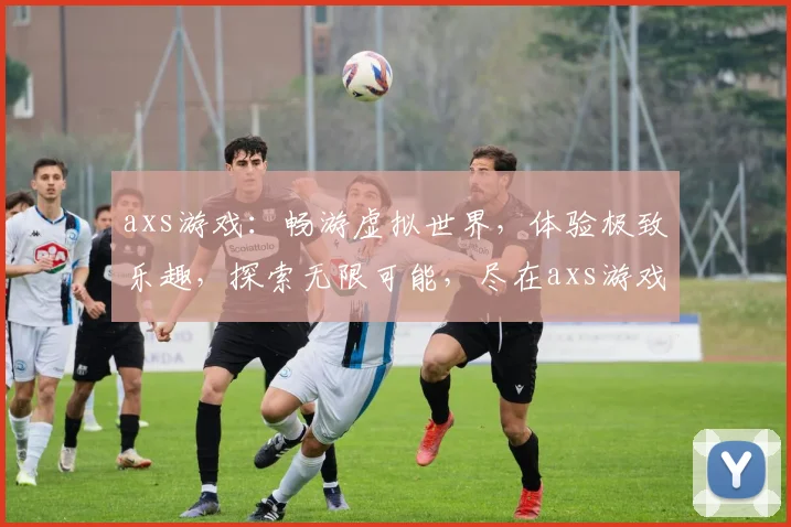 axs游戏：畅游虚拟世界，体验极致乐趣，探索无限可能，尽在axs游戏