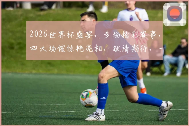 2026世界杯盛宴，多场精彩赛事，四大场馆惊艳亮相，敬请期待，一触即发