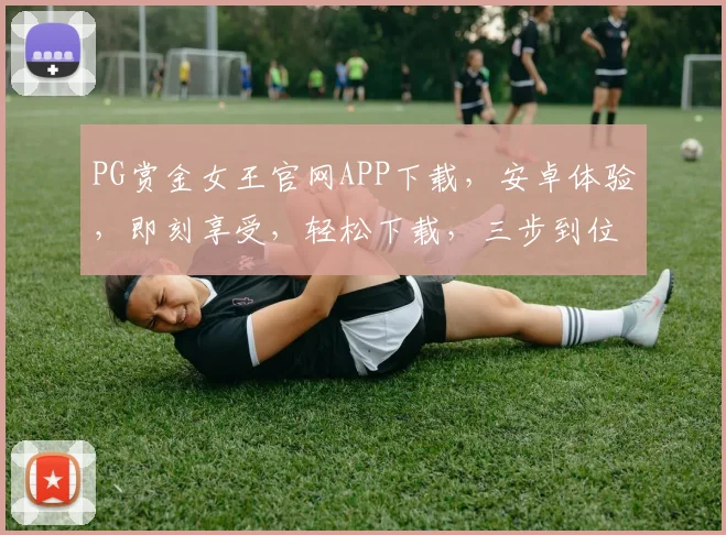 PG赏金女王官网APP下载，安卓体验，即刻享受，轻松下载，三步到位，快来体验