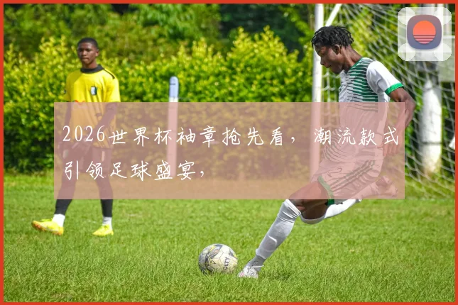 2026世界杯袖章抢先看，潮流款式引领足球盛宴，
